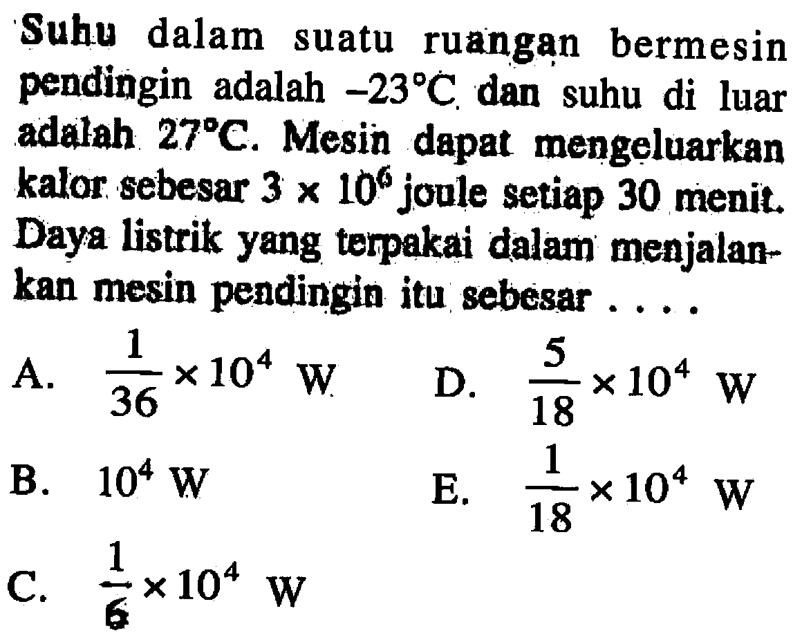 Suhu dalam suatu ruangan bermesin pendingin adalah -23 C dan suhu di luar adalah 27 C. Mesin dapat mengeluarkan kalor sebesar 3 x 10^6 joule setiap 30 menit. Daya listrik yang terpakai dalam menjalankan mesin pendingin itu sebesar ... 