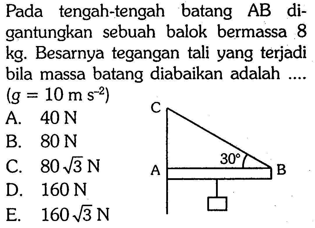 Pada tengah-tengah batang AB di- gantungkan sebuah balok bermassa 8 kg. Besarnya tegangan tali yang terjadi bila massa batang diabaikan adalah .... (g = 10 m s^-2) C A 30 B 