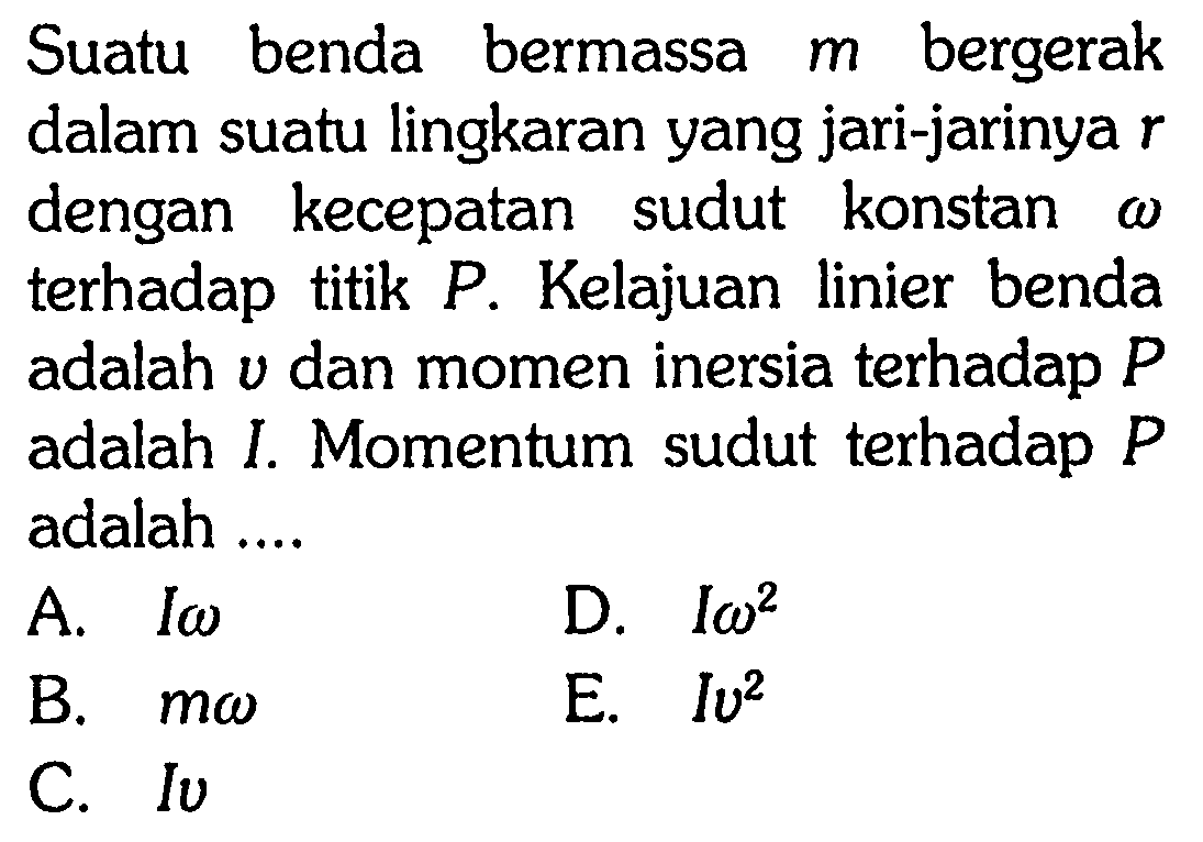 Suatu benda bermassa m bergerak dalam suatu lingkaran yang jari-jarinya r dengan kecepatan sudut konstan omega terhadap titik P. Kelajuan linier benda adalah v dan momen inersia terhadap P adalah I. Momentum sudut terhadap P adalah ....