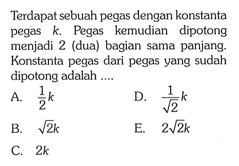 Terdapat sebuah pegas dengan konstanta pegas k. Pegas kemudian dipotong menjadi 2 (dua) bagian sama panjang. Konstanta pegas dari pegas yang sudah dipotong adalah ...