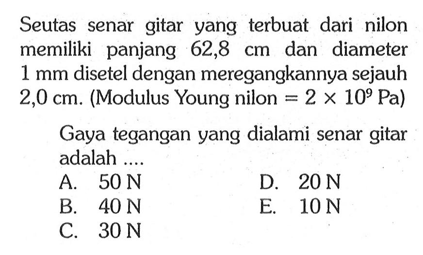 Seutas senar gitar yang terbuat dari nilon memiliki panjang  62,8 cm  dan diameter  1 mm  disetel dengan meregangkannya sejauh  2,0 cm . (Modulus Young nilon = 2 x 10^9 Pa  )Gaya tegangan yang dialami senar gitar adalah ....