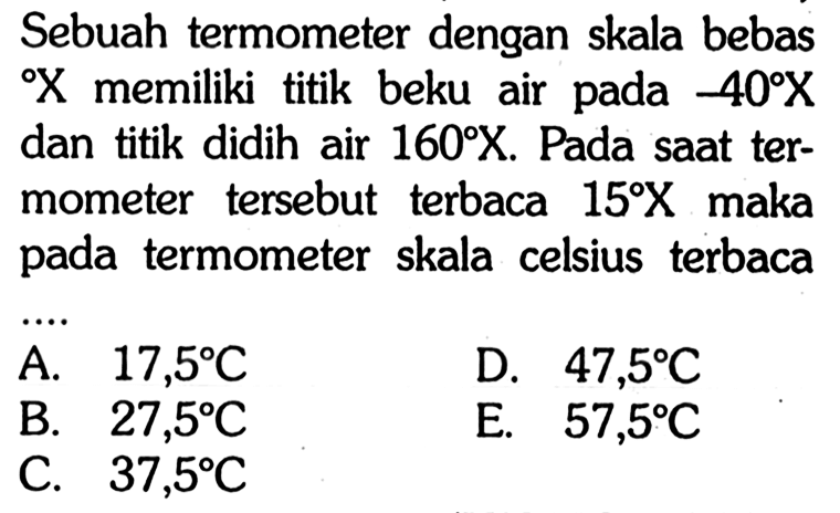 Sebuah termometer dengan skala bebas X memiliki titik beku air pada -40 X dan titik didih air 160 X. Pada saat termometer tersebut terbaca 15 X maka pada termometer skala celsius terbaca ....