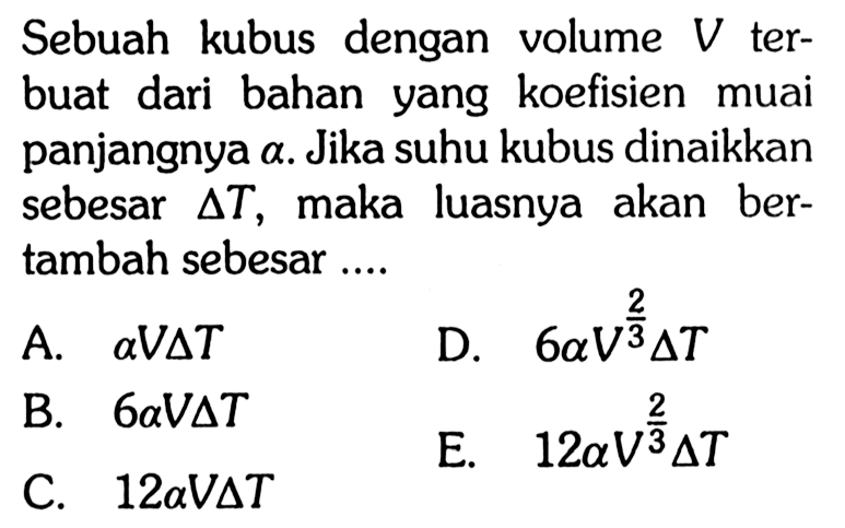 Sebuah kubus dengan volume V terbuat dari bahan yang koefisien muai panjangnya a. Jika suhu kubus dinaikkan sebesar  segitiga T, maka luasnya akan bertambah sebesar....  