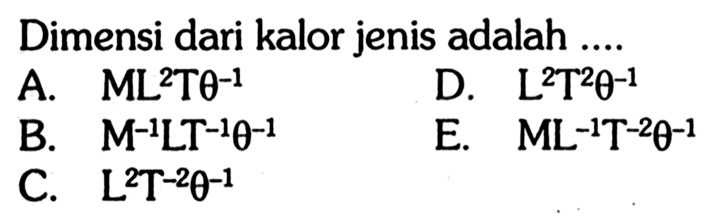 Dimensi dari kalor jenis adalah ....A.  ML^2T theta^-1 D.  L^2T^2 theta^-1 B.  M^-1LT^-1 theta^-1 E.  ML^-1T^-2 theta^-1 C.  L^2T^-2 theta^-1. 