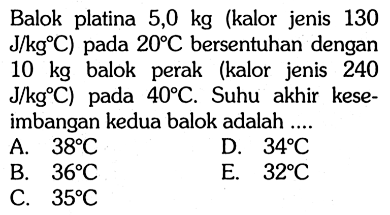 Balok platina 5,0 kg (kalor jenis 130  J/kg C) pada 20 C bersentuhan dengan 10 kg balok perak (kalor jenis 240 J/kg C) pada 40 C. Suhu akhir keseimbangan kedua balok adalah ....