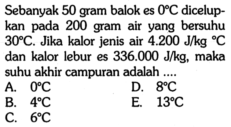 Sebanyak 50 gram balok es 0 C dicelupkan pada 200 gram air yang bersuhu 30 C. Jika kalor jenis air 4.200 J/kg C dan kalor lebur es 336.000 J/kg, maka suhu akhir campuran adalah .... 