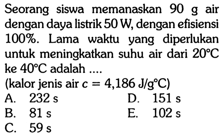 Seorang siswa memanaskan 90 g air dengan daya listrik 50 W , dengan efisiensi 100% . Lama waktu yang diperlukan untuk meningkatkan suhu air dari 20 C ke 40 C adalah ....
(kalor jenis air c=4,186 J/g C)
