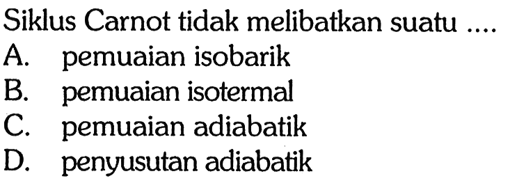 Siklus Carnot tidak melibatkan suatu ....A. pemuaian isobarikB. pemuaian isotermalC. pemuaian adiabatikD. penyusutan adiabatik