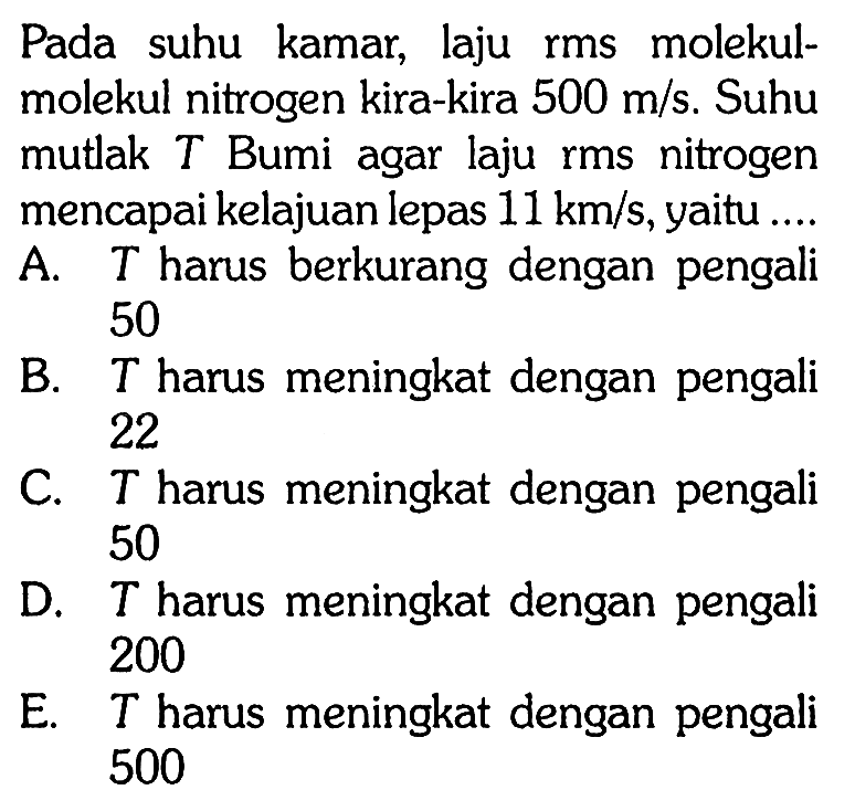 Pada suhu kamar, laju rms molekul-molekul nitrogen kira-kira  500 m/s . Suhu mutlak T Bumi agar laju rms nitrogen mencapai kelajuan lepas  11 km/s , yaitu ....
