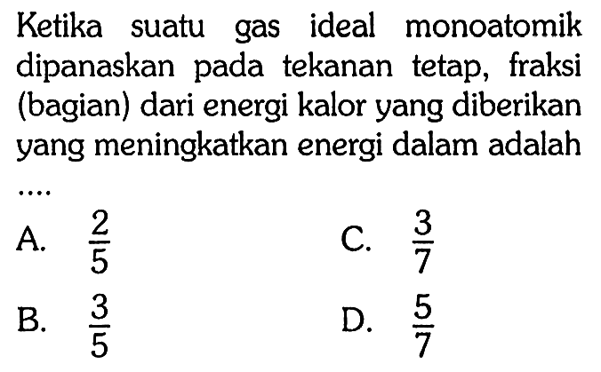 Ketika suatu gas ideal monoatomik dipanaskan pada tekanan tetap, fraksi (bagian) dari energi kalor yang diberikan yang meningkatkan energi dalam adalah... 