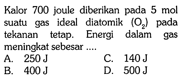 Kalor 700 joule diberikan pada 5 mol suatu gas ideal diatomik (O2) pada tekanan tetap. Energi dalam gas meningkat sebesar ....