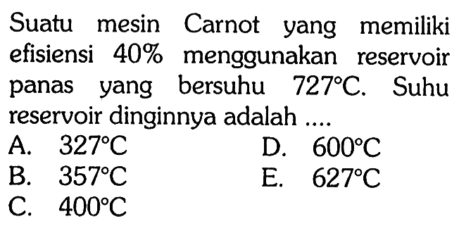 Suatu mesin Carnot yang memiliki efisiensi  40%  menggunakan reservoir panas yang bersuhu  727 C . Suhu reservoir dinginnya adalah ....