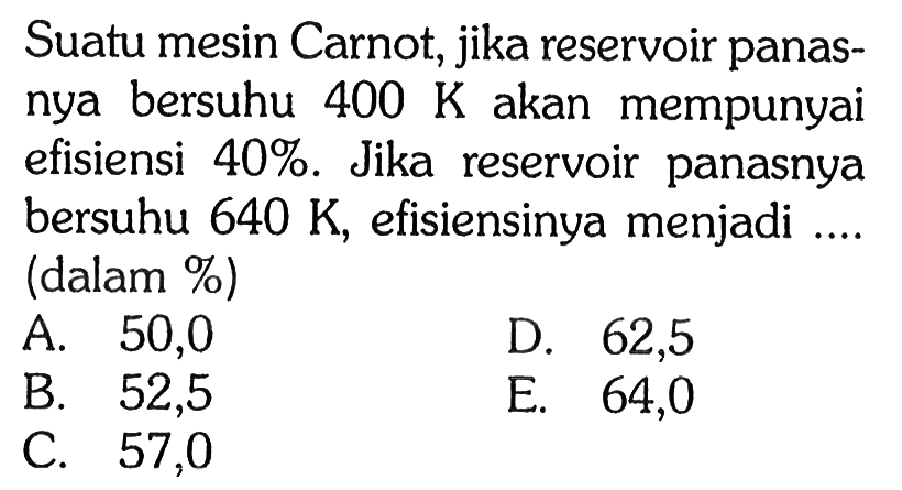 Suatu mesin Carnot, jika reservoir panasnya bersuhu 400 K akan mempunyai efisiensi 40%. Jika reservoir panasnya bersuhu 640 K, efisiensinya menjadi .... (dalam %)