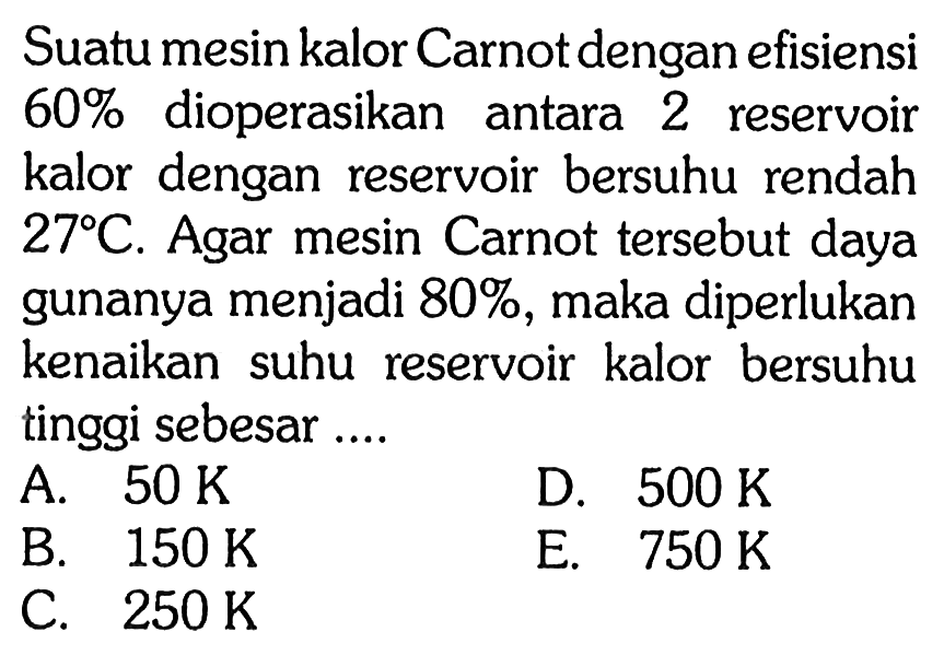 Suatu mesin kalor Carnot dengan efisiensi 60% dioperasikan antara 2 reservoir kalor dengan reservoir bersuhu rendah 27 C. Agar mesin Carnot tersebut daya gunanya menjadi 80%, maka diperlukan kenaikan suhu reservoir kalor bersuhu tinggi sebesar....