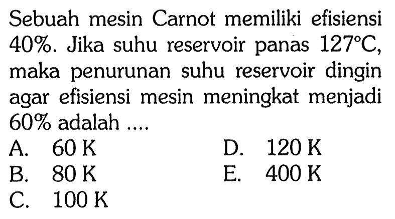 Sebuah mesin Carnot memiliki efisiensi 40%. Jika suhu reservoir panas 127 C, maka penurunan suhu reservoir dingin agar efisiensi mesin meningkat menjadi 60% adalah ....