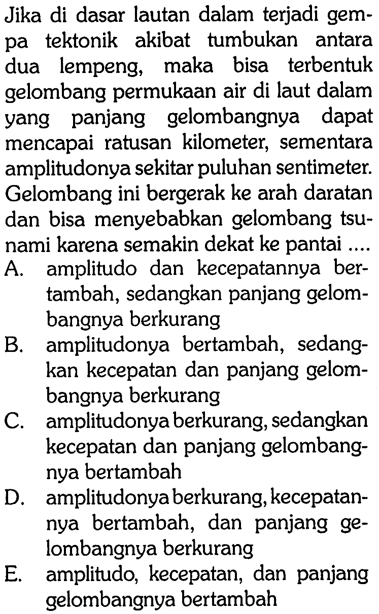 Jika di dasar lautan dalam terjadi gempa tektonik akibat tumbukan antara dua lempeng, maka bisa terbentuk gelombang permukaan air di laut dalam yang panjang gelombangnya dapat mencapai ratusan kilometer, sementara amplitudonya sekitar puluhan sentimeter Gelombang ini bergerak ke arah daratan dan bisa menyebabkan gelombang tsunami karena semakin dekat ke pantai...