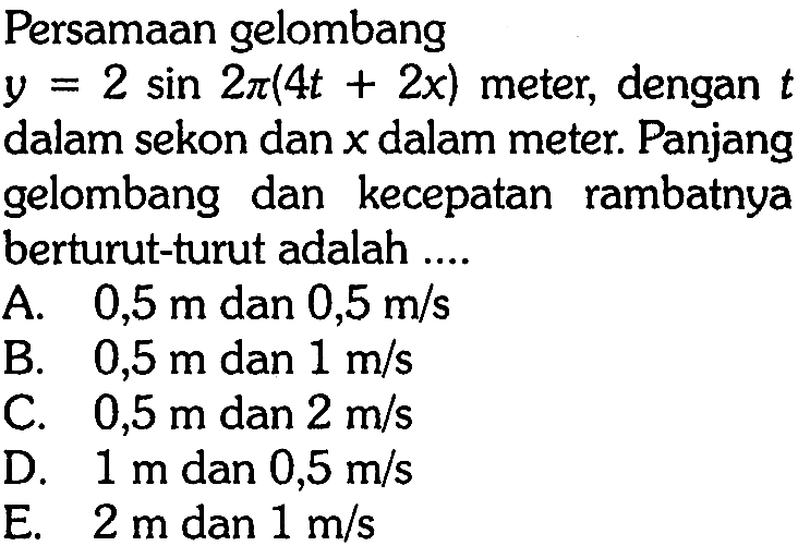 Persamaan gelombang y=2 sin(2 pi (4t+2x)) meter, dengan t dalam sekon dan x dalam meter. Panjang gelombang dan kecepatan rambatnya berturut-turut adalah .... 