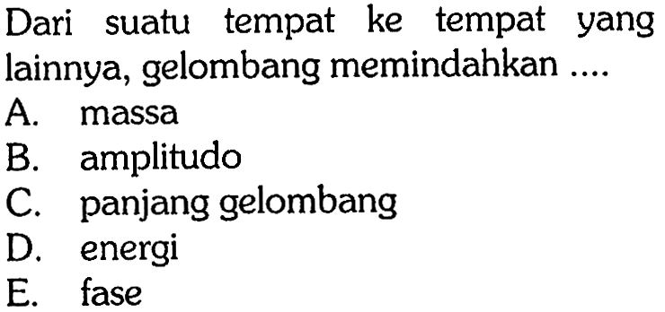 Dari suatu tempat ke tempat yang lainnya, gelombang memindahkan ....A. massaB. amplitudoC. panjang gelombangD. energiE. fase