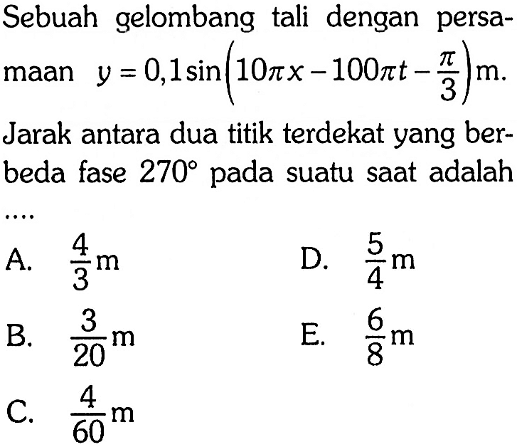 Sebuah gelombang tali dengan persamaan  y=0,1 sin (10 pi x-100 pi t-pi/3) m . Jarak antara dua titik terdekat yang berbeda fase  270  pada suatu saat adalah