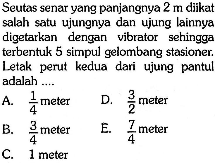 Seutas senar yang panjangnya 2 m diikat salah satu ujungnya dan ujung lainnya digetarkan dengan vibrator sehingga terbentuk 5 simpul gelombang stasioner. Letak perut kedua dari ujung pantul adalah....