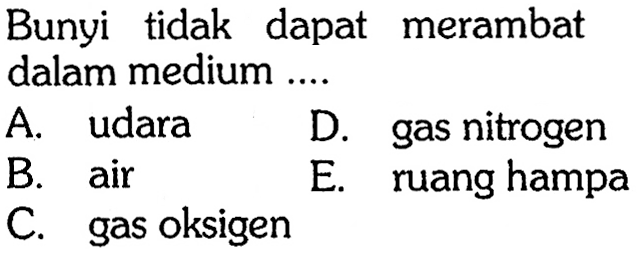 Bunyi tidak dapat merambat dalam medium .... 
A. udara 
D. gas nitrogen 
B. air 
E. ruang hampa 
C. gas oksigen 