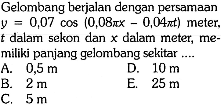 Gelombang berjalan dengan persamaan y=0,07 cos(0,08 pi x-0,04 pi t) meter, t dalam sekon dan x dalam meter, memiliki panjang gelombang sekitar ....