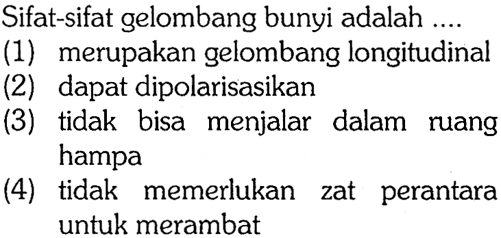 Sifat-sifat gelombang bunyi adalah ....(1) merupakan gelombang longitudinal(2) dapat dipolarisasikan(3) tidak bisa menjalar dalam ruang hampa(4) tidak memerlukan zat perantara untuk merambat