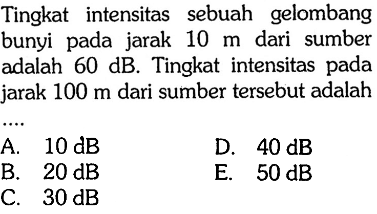 Tingkat intensitas sebuah gelombang bunyi pada jarak 10 m dari sumber adalah 60 dB. Tingkat intensitas pada jarak 100 m dari sumber tersebut adalah...