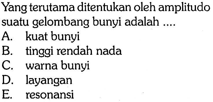 Yang terutama ditentukan oleh amplitudo suatu gelombang bunyi adalah ....
A. kuat bunyi
B. tinggi rendah nada
C. warna bunyi
D. layangan
E. resonansi