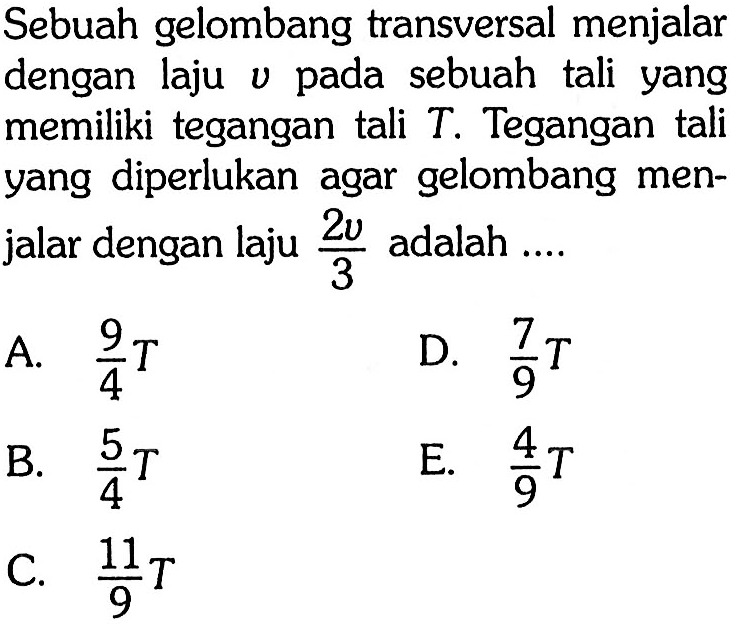 Sebuah gelombang transversal menjalar dengan laju  v  pada sebuah tali yang memiliki tegangan tali  T. Tegangan tali yang diperlukan agar gelombang menjalar dengan laju  2 v/3  adalah ....