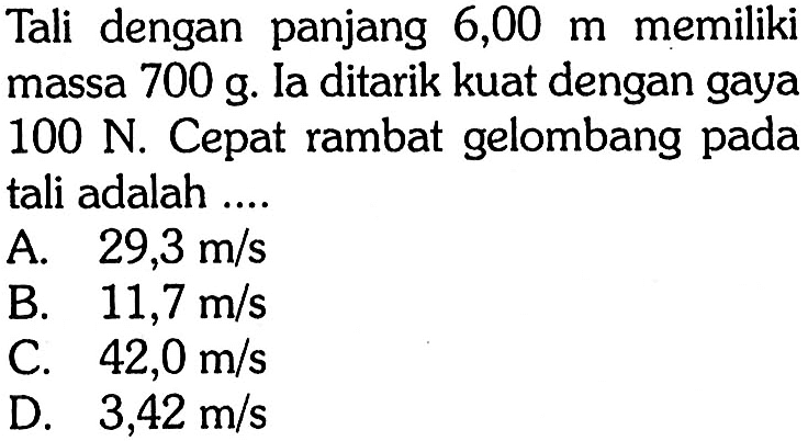 Tali dengan panjang 6,00 m memiliki massa 700 g. Ia ditarik kuat dengan gaya 100 N. Cepat rambat gelombang pada tali adalah .... 