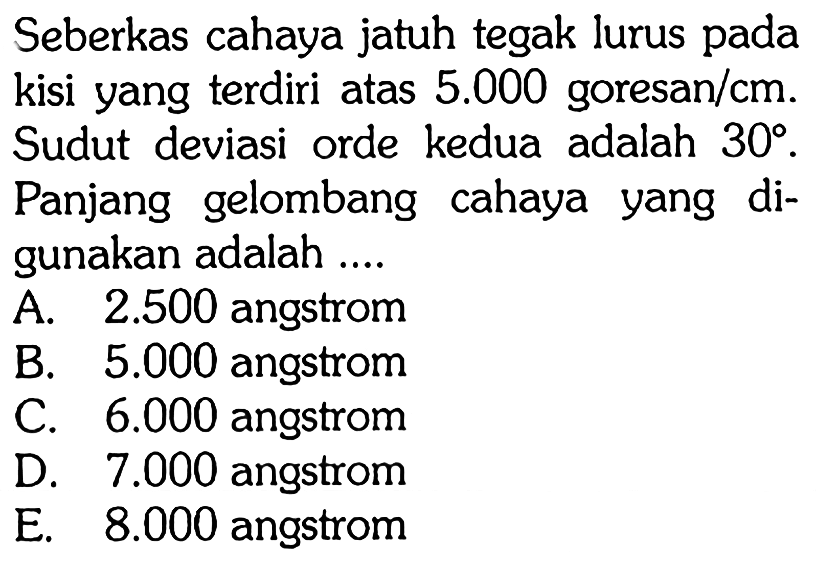 Seberkas cahaya jatuh tegak lurus pada kisi yang terdiri atas 5.000 goresan/cm. Sudut deviasi orde kedua adalah 30. Panjang gelombang cahaya yang digunakan adalah ....