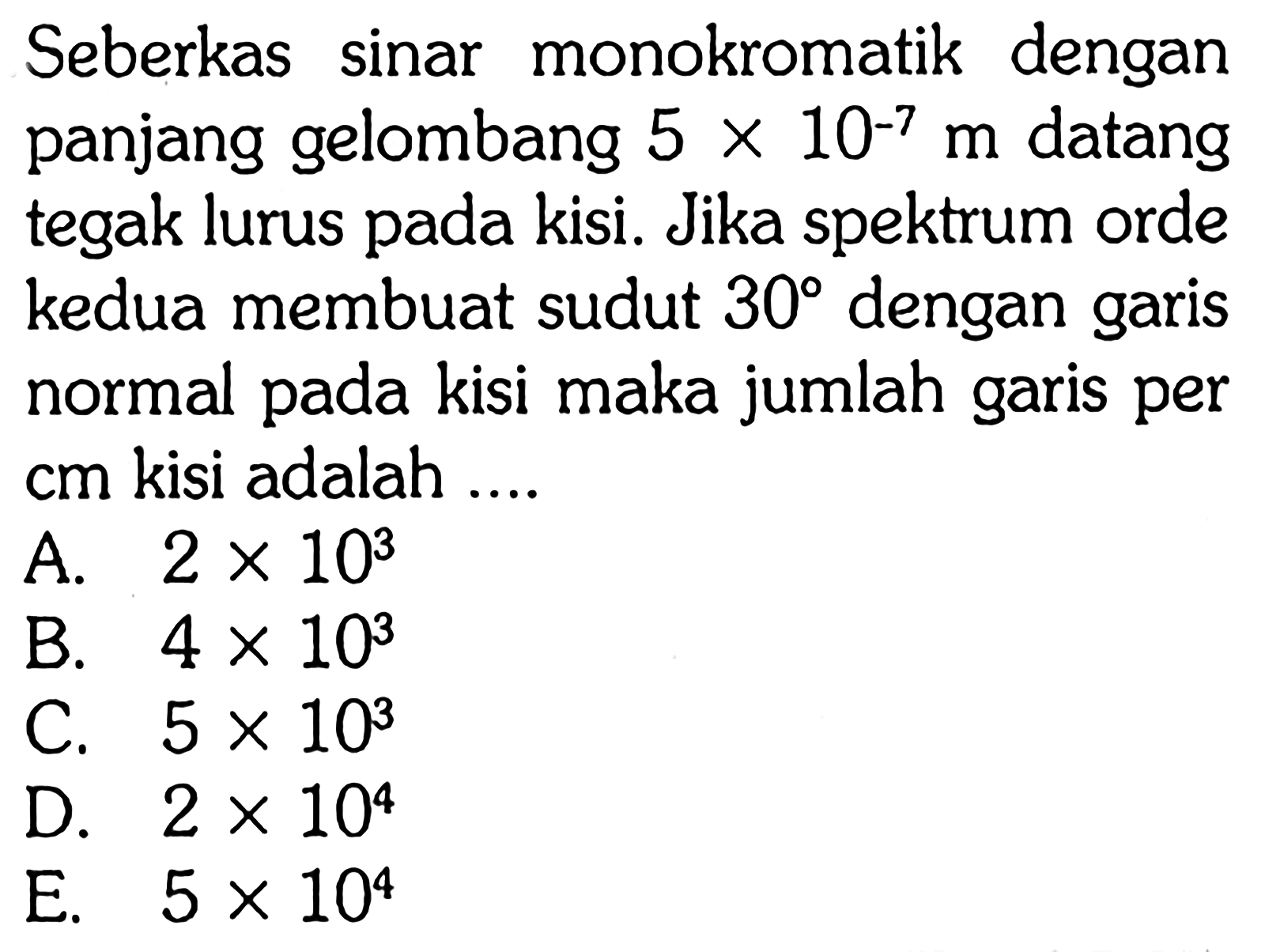 Seberkas sinar monokromatik dengan panjang gelombang 5 x 10^-7 m datang tegak lurus pada kisi. Jika spektrum orde kedua membuat sudut 30 dengan garis normal pada kisi maka jumlah garis per cm kisi adalah....