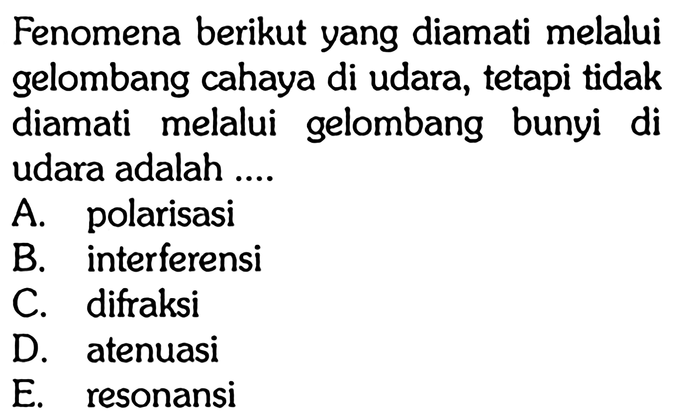 Fenomena berikut yang diamati melalui gelombang cahaya di udara, tetapi tidak diamati melalui gelombang bunyi di udara adalah ....A. polarisasiB. interferensiC. difraksiD. atenuasiE. resonansi