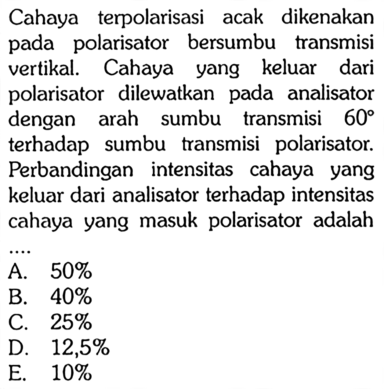 Cahaya terpolarisasi acak dikenakan pada polarisator bersumbu transmisi vertikal. Cahaya yang keluar dari polarisator dilewatkan pada analisator dengan arah sumbu transmisi  60  terhadap sumbu transmisi polarisator. Perbandingan intensitas cahaya yang keluar dari analisator terhadap intensitas cahaya yang masuk polarisator adalah