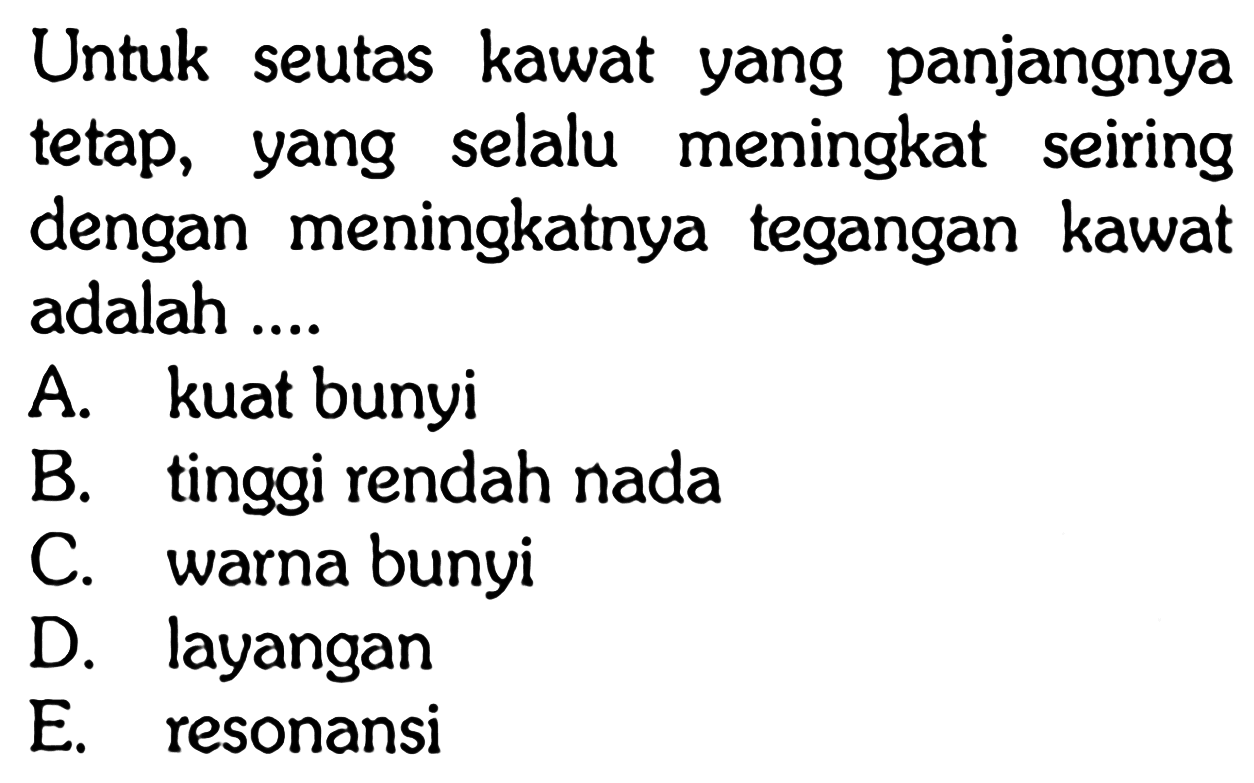 Untuk seutas kawat yang panjangnya tetap, yang selalu meningkat seiring dengan meningkatnya tegangan kawat adalah ....
A. kuat bunyi
B. tinggi rendah nada
C. warna bunyi
D. layangan
E. resonansi