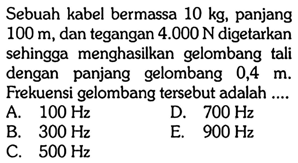 Sebuah kabel bermassa 10 kg, panjang 100 m, dan tegangan 4.000 N digetarkan sehingga menghasilkan gelombang tali dengan panjang gelombang 0,4 m. Frekuensi gelombang tersebut adalah ....