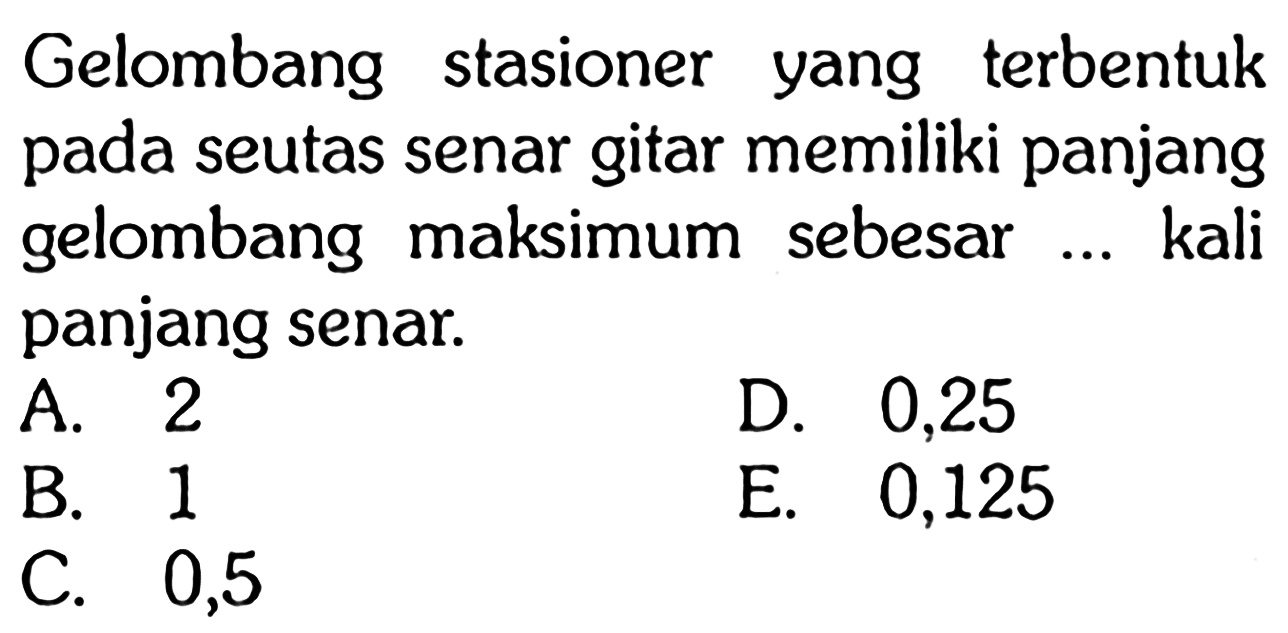 Gelombang stasioner yang terbentuk pada seutas senar gitar memiliki panjang gelombang maksimum sebesar ... kali panjang senar.