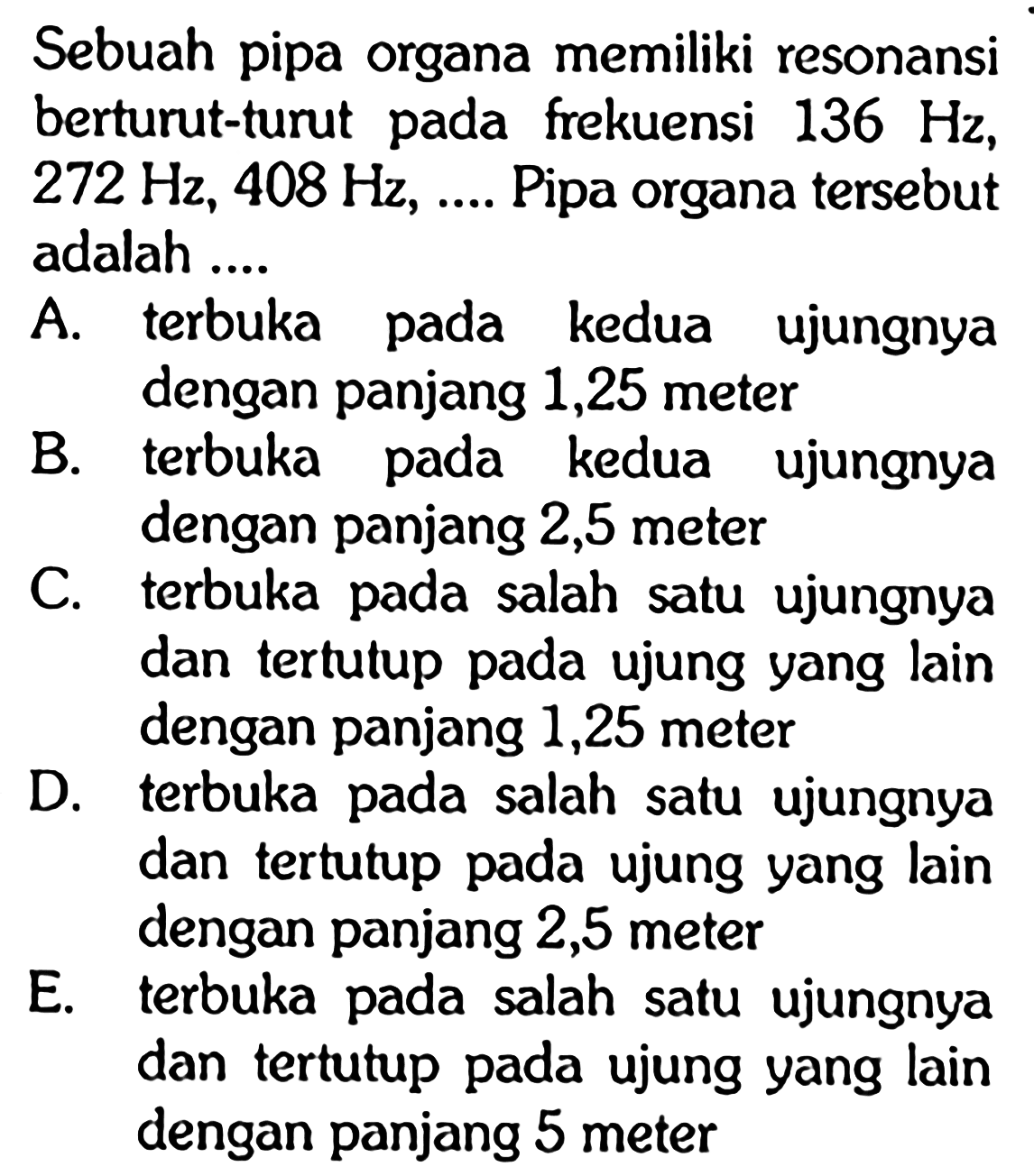 Sebuah pipa organa memiliki resonansi berturut-turut pada frekuensi 136 Hz, 272 Hz, 408 Hz, .... Pipa organa tersebut adalah ....