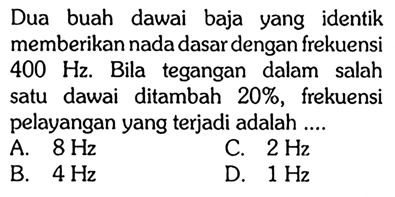 Dua buah dawai baja yang identik memberikan nada dasar dengan frekuensi 400 Hz. Bila tegangan dalam salah satu dawai ditambah 20%, frekuensi pelayangan yang terjadi adalah .... 