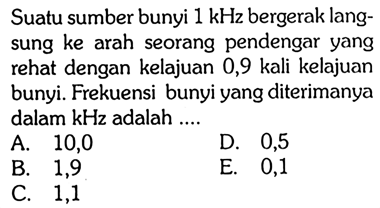 Suatu sumber bunyi 1 kHz bergerak langsung ke arah seorang pendengar yang re dengan kelajuan 0,9 kali kelajuan bunyi. Frekuensi bunyi yang diterimanya dalam kHz adalah ....