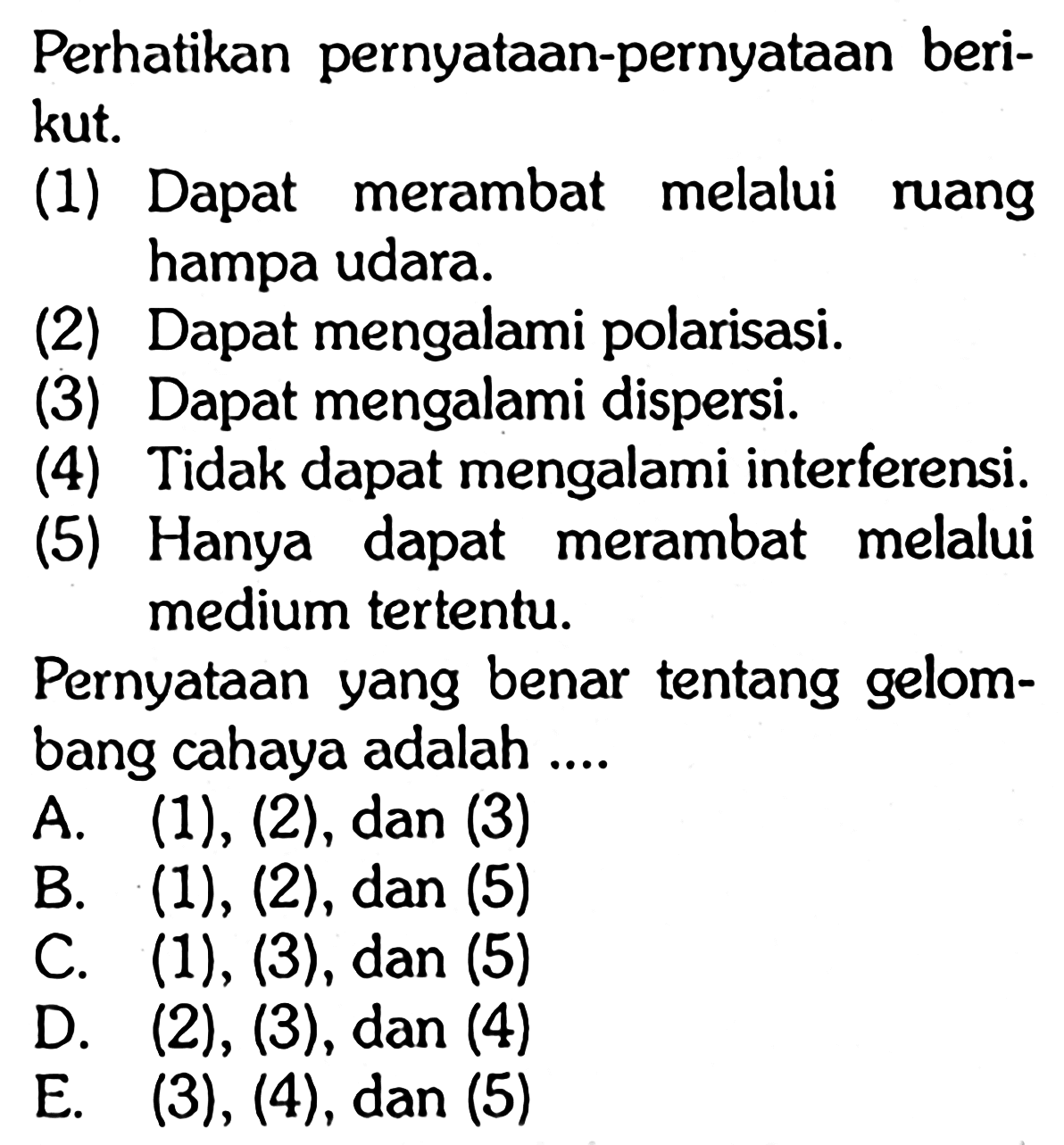 Perhatikan pernyataan-pernyataan berikut. (1) Dapat merambat melalui ruang hampa udara. (2) Dapat mengalami polarisasi. (3) Dapat mengalami dispersi. (4) Tidak dapat mengalami interferensi. (5) Hanya dapat merambat melalui medium tertentu. Pernyataan yang benar tentang gelombang cahaya adalah ....