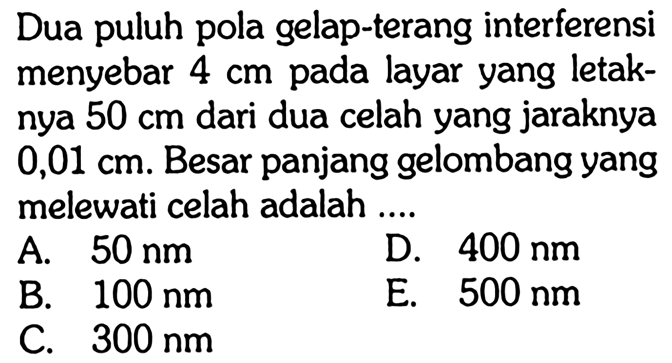 Dua puluh pola gelap-terang interferensi menyebar  4 cm  pada layar yang letaknya  50 cm  dari dua celah yang jaraknya  0,01 cm. Besar panjang gelombang yang melewati celah adalah ...
