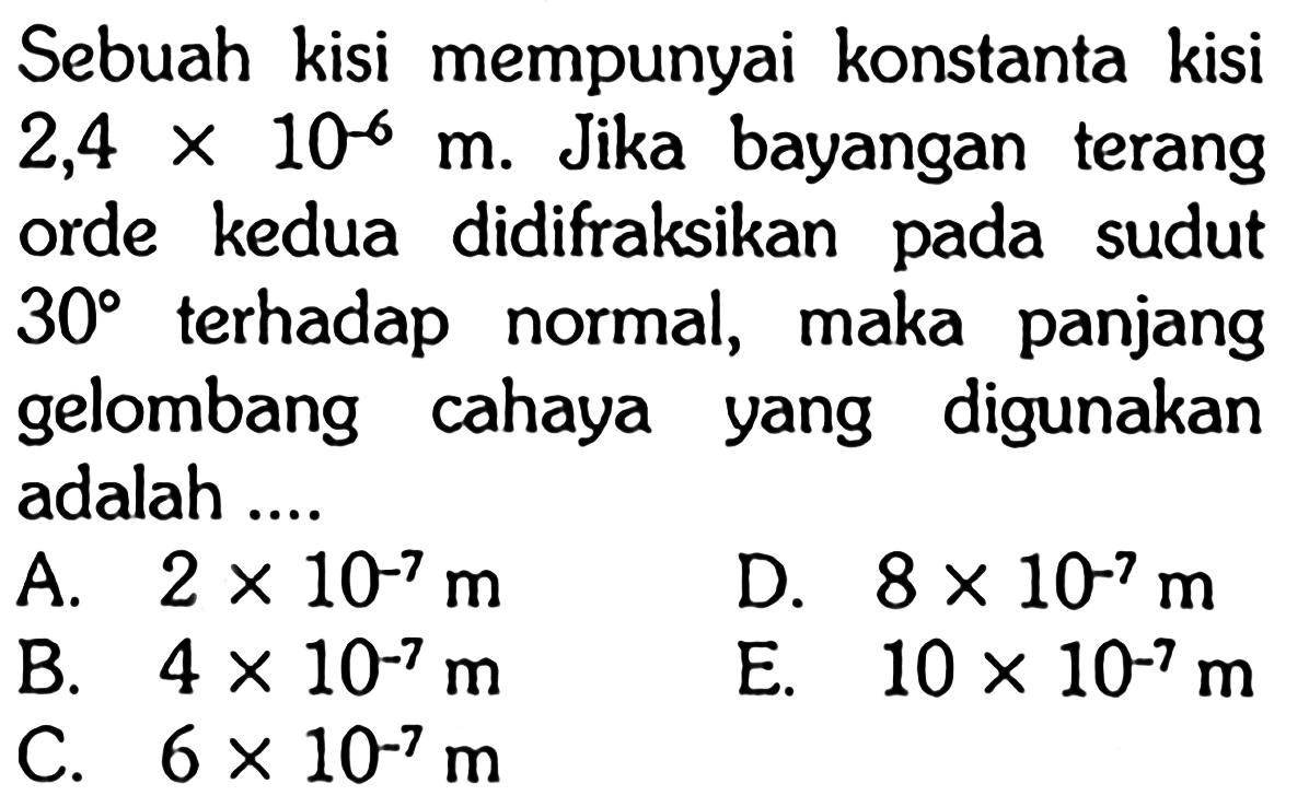 Sebuah kisi mempunyai konstanta kisi  2,4 x 10^-6 m . Jika bayangan terang orde kedua didifraksikan pada sudut  30  terhadap normal, maka panjang gelombang cahaya yang digunakan adalah ....