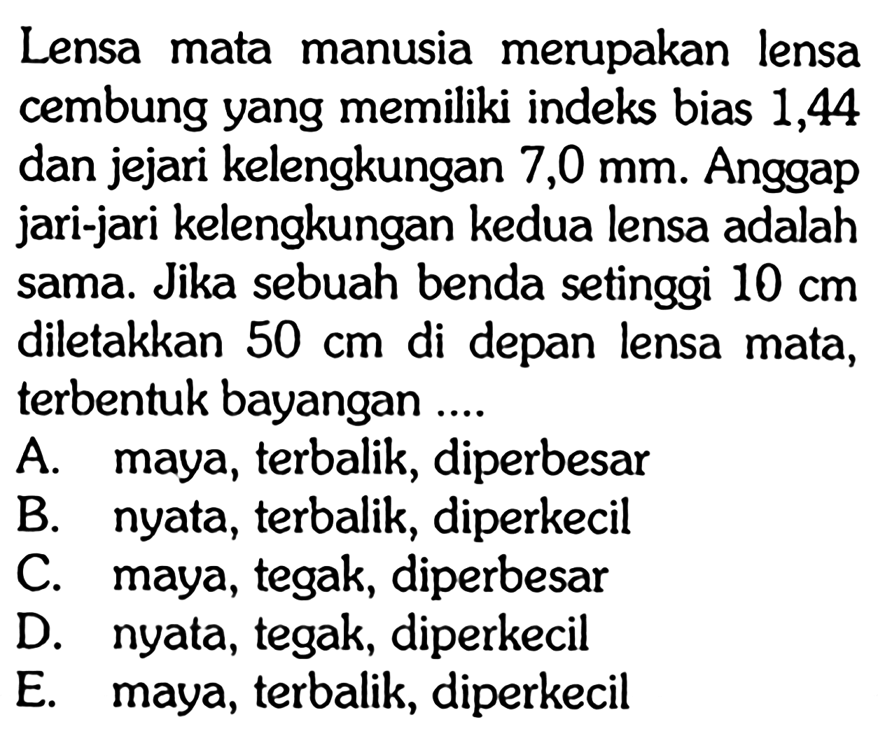 Lensa mata manusia merupakan lensa cembung yang memiliki indeks bias 1,44 dan jejari kelengkungan  7,0 mm . Anggap jari-jari kelengkungan kedua lensa adalah sama. Jika sebuah benda setinggi  10 cm  diletakkan  50 cm  di depan lensa mata, terbentuk bayangan ....