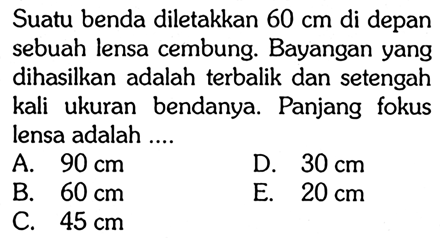 Suatu benda diletakkan  60 cm  di depan sebuah lensa cembung. Bayangan yang dihasilkan adalah terbalik dan setengah kali ukuran bendanya. Panjang fokus lensa adalah .... 