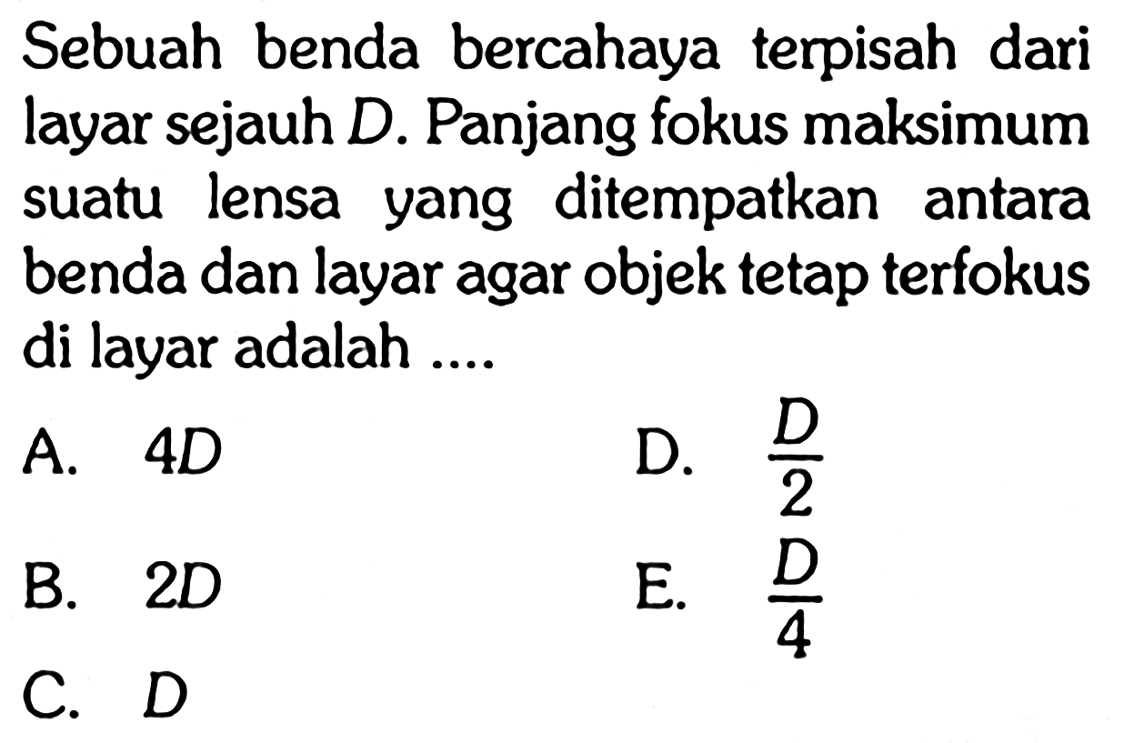 Sebuah benda bercahaya terpisah dari layar sejauh D. Panjang fokus maksimum suatu lensa yang ditempatkan antara benda dan layar agar objek tetap terfokus di layar adalah ....