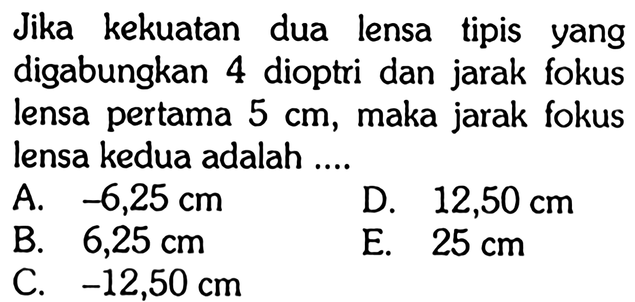 Jika kekuatan dua lensa tipis yang digabungkan 4 dioptri dan jarak fokus lensa pertama  5 cm , maka jarak fokus lensa kedua adalah .... 