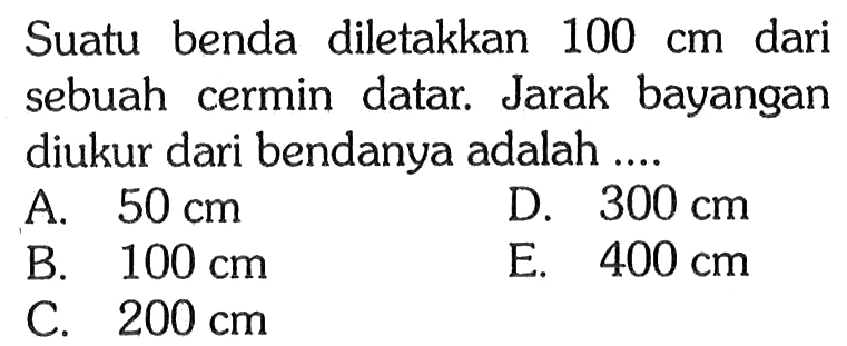 Suatu benda diletakkan  100 cm  dari sebuah cermin datar. Jarak bayangan diukur dari bendanya adalah ....