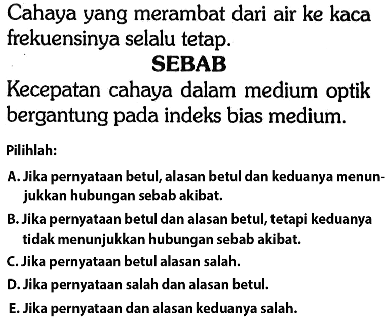 Cahaya yang merambat dari air ke kaca frekuensinya selalu tetap.SEBABKecepatan cahaya dalam medium optik bergantung pada indeks bias medium.